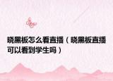曉黑板怎么看直播（曉黑板直播可以看到學(xué)生嗎）