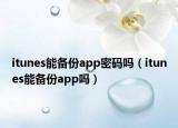 itunes能備份app密碼嗎（itunes能備份app嗎）
