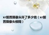 xr前置攝像頭壞了多少錢（xr前置攝像頭模糊）