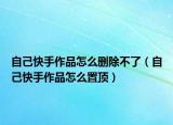自己快手作品怎么刪除不了（自己快手作品怎么置頂）