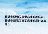 移動卡顯示僅限緊急呼叫怎么辦（移動卡顯示僅限緊急呼叫是什么意思）