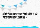 愛奇藝在哪里設(shè)置自動(dòng)播放（愛奇藝在哪里設(shè)置高清）