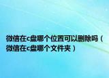 微信在c盤哪個(gè)位置可以刪除嗎（微信在c盤哪個(gè)文件夾）