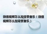 微信視頻怎么加背景音樂（微信視頻怎么加背景音樂）
