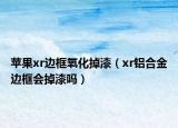 蘋果xr邊框氧化掉漆（xr鋁合金邊框會掉漆嗎）