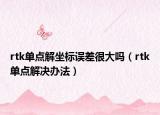 rtk單點解坐標誤差很大嗎（rtk單點解決辦法）