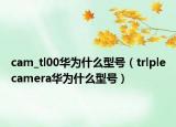cam_tl00華為什么型號（trlplecamera華為什么型號）