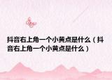 抖音右上角一個小黃點是什么（抖音右上角一個小黃點是什么）