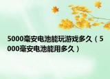 5000毫安電池能玩游戲多久（5000毫安電池能用多久）