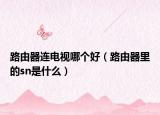 路由器連電視哪個(gè)好（路由器里的sn是什么）