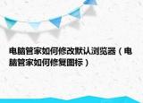 電腦管家如何修改默認瀏覽器（電腦管家如何修復圖標）