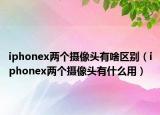iphonex兩個(gè)攝像頭有啥區(qū)別（iphonex兩個(gè)攝像頭有什么用）