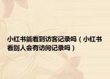 小紅書能看到訪客記錄嗎（小紅書看別人會有訪問記錄嗎）