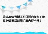 榮耀20青春版不可以插內存卡（榮耀20青春版能用擴展內存卡嗎）