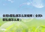 全民k歌私信怎么發(fā)視頻（全民k歌私信怎么發(fā)）