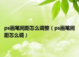 ps畫筆間距怎么調(diào)整（ps畫筆間距怎么調(diào)）