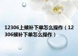 12306上候補下單怎么操作（12306候補下單怎么操作）