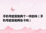 手機號能復制兩個一樣的嗎（手機號能復制兩張卡嗎）