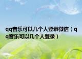 qq音樂(lè)可以幾個(gè)人登錄微信（qq音樂(lè)可以幾個(gè)人登錄）