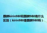 麒麟kirin980和麒麟980有什么區(qū)別（kirin980是麒麟980嗎）