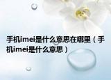 手機(jī)imei是什么意思在哪里（手機(jī)imei是什么意思）