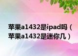 蘋果a1432是ipad嗎（蘋果a1432是迷你幾）