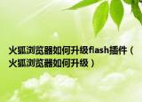 火狐瀏覽器如何升級flash插件（火狐瀏覽器如何升級）
