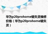 華為p20prohome鍵失靈維修價(jià)格（華為p20prohome鍵失靈）