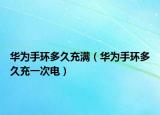 華為手環(huán)多久充滿（華為手環(huán)多久充一次電）