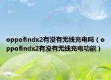 oppofindx2有沒有無線充電嗎（oppofindx2有沒有無線充電功能）