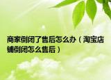 商家倒閉了售后怎么辦（淘寶店鋪倒閉怎么售后）