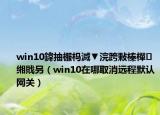 win10鍏抽棴榪滅▼浣跨敤榛樿緗戝叧（win10在哪取消遠(yuǎn)程默認(rèn)網(wǎng)關(guān)）