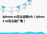 iphone xs怎么設(shè)置nfc（iphone xs怎么拍廣角）
