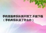手機里面庫樂隊找不到了,不能下載（手機庫樂隊沒了怎么辦）