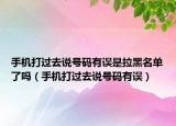 手機打過去說號碼有誤是拉黑名單了嗎（手機打過去說號碼有誤）