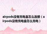 airpods沒有充電盒怎么連接（airpods沒有充電盒怎么充電）