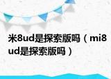 米8ud是探索版嗎（mi8ud是探索版嗎）