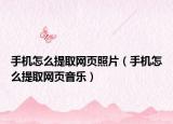 手機(jī)怎么提取網(wǎng)頁照片（手機(jī)怎么提取網(wǎng)頁音樂）