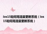 ios15如何用流量更新系統(tǒng)（ios15如何用流量更新系統(tǒng)）