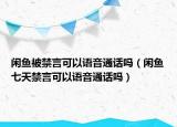 閑魚被禁言可以語音通話嗎（閑魚七天禁言可以語音通話嗎）