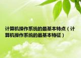 計(jì)算機(jī)操作系統(tǒng)的最基本特點(diǎn)（計(jì)算機(jī)操作系統(tǒng)的最基本特征）