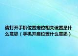 請(qǐng)打開(kāi)手機(jī)位置定位相關(guān)設(shè)置是什么意思（手機(jī)開(kāi)啟位置什么意思）