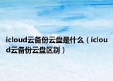 icloud云備份云盤是什么（icloud云備份云盤區(qū)別）