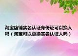 淘寶店鋪實(shí)名認(rèn)證身份證可以換人嗎（淘寶可以更換實(shí)名認(rèn)證人嗎）