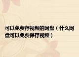 可以免費(fèi)存視頻的網(wǎng)盤（什么網(wǎng)盤可以免費(fèi)保存視頻）