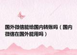 國外微信能給國內轉賬嗎（國內微信在國外能用嗎）
