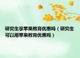 研究生享蘋果教育優(yōu)惠嗎（研究生可以用蘋果教育優(yōu)惠嗎）