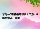 華為m6電腦模式切換（華為m6電腦模式在哪里）
