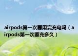 airpods第一次要用完充電嗎（airpods第一次要充多久）