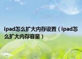 ipad怎么擴大內(nèi)存設置（ipad怎么擴大內(nèi)存容量）